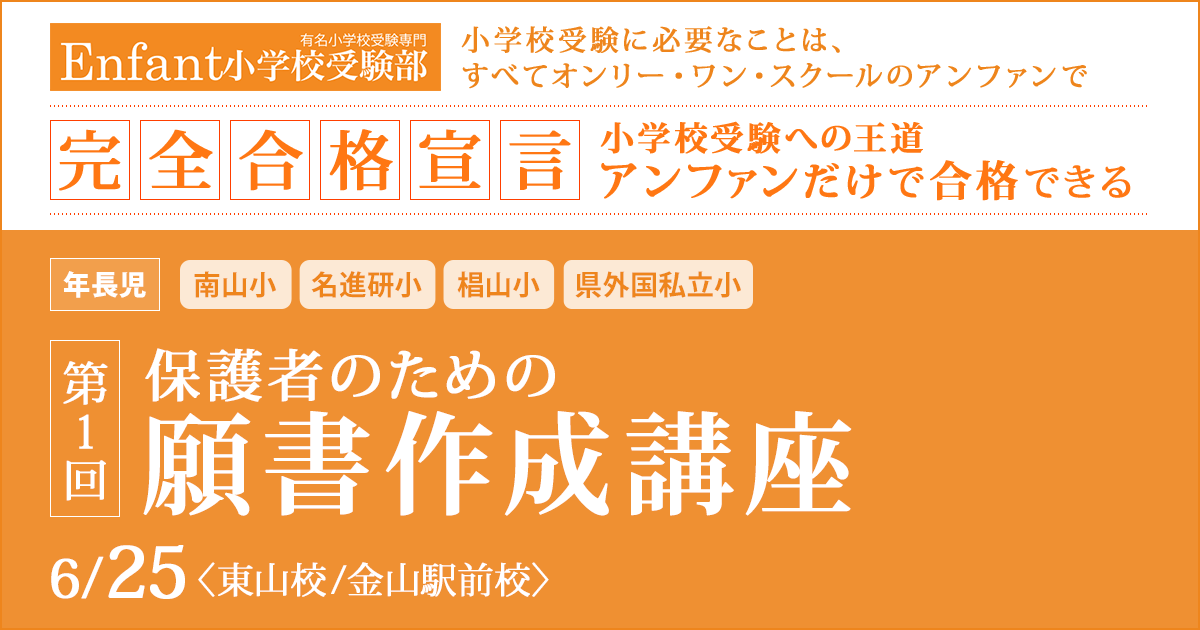 第1回 保護者のための「願書作成講座」 〜完全合格宣言 小学校受験への王道アンファンだけで合格できる〜