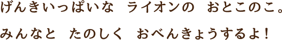 げんきいっぱいな ライオンの おとこのこ。みんなと たのしく おべんきょうするよ！