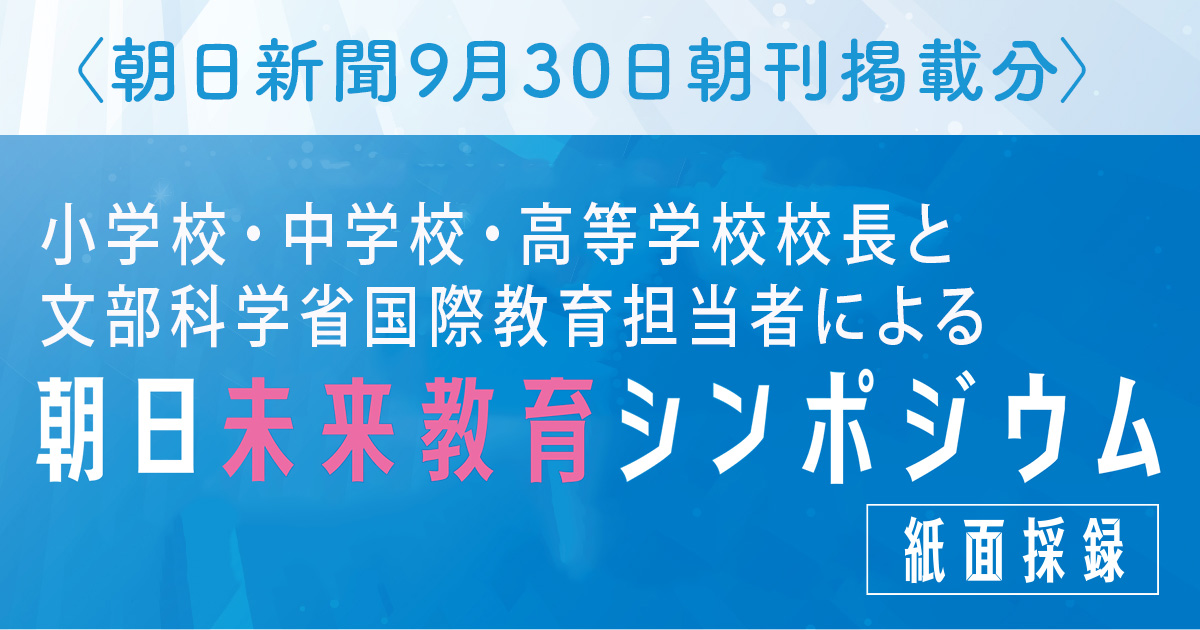 朝日新聞9月30日朝刊掲載分 小学校・中学校・高等学校校長と文部科学省国際教育担当者による朝日未来教育シンポジウム 紙面採録