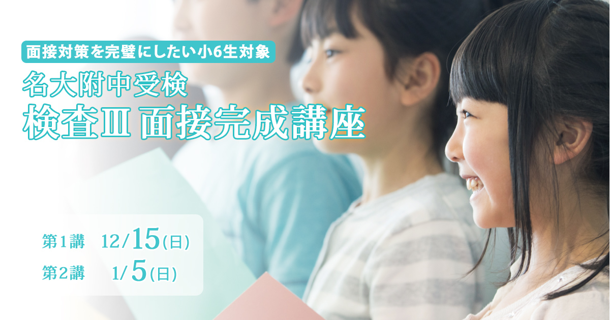 〈面接対策を完璧にしたい小6生対象〉名大附中受検 『検査Ⅲ面接完成講座』 〜名大附中学受検に必要なことは、すべて受検名大附で〜