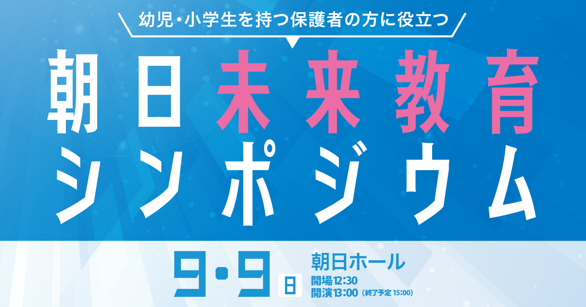 ［9/9］幼児・小学生を持つ保護者の方の役に立つ 朝日未来教育シンポジウム