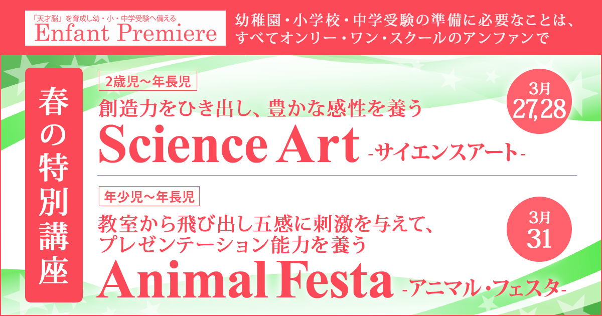 創造力をひき出し、豊かな感性を養う「サイエンス・アート」、教室から飛び出し五感に刺激を与えて、
プレゼンテーション能力を養う「アニマル・フェスタ」 〜幼稚園・小学校・中学受験の準備に必要なことは、すべてオンリー・ワン・スクールのアンファンで〜