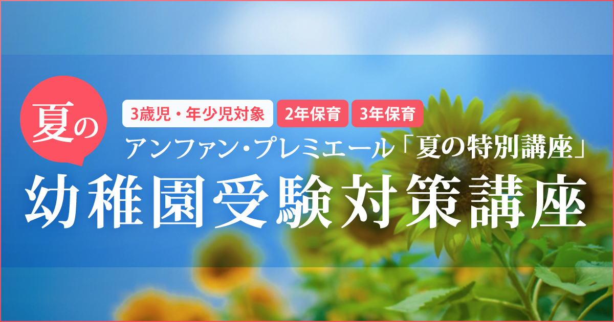 〈3歳児・年少児対象〉「夏の幼稚園受験対策講座」 〜幼稚園・小学校・中学受験の準備に必要なことは、すべてオンリー・ワン・スクールのアンファンで〜