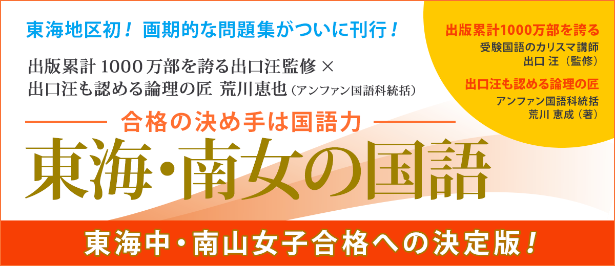 東海地区初! 画期的な問題集がついに刊行! 出版累計1000万部を誇る出口汪監修×出口汪も認める論理の匠 荒川恵也(アンファン国語科統括)「合格の決め手は国語力 東海・南女の国語」東海中・南山女子合格への決定版!
