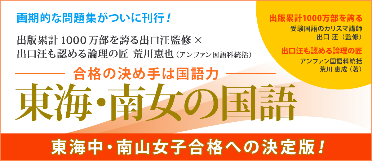 東海地区初! 画期的な問題集がついに刊行! 出版累計1000万部を誇る出口汪監修×出口汪も認める論理の匠 荒川恵也(アンファン国語科統括)「合格の決め手は国語力 東海・南女の国語」東海中・南山女子合格への決定版!