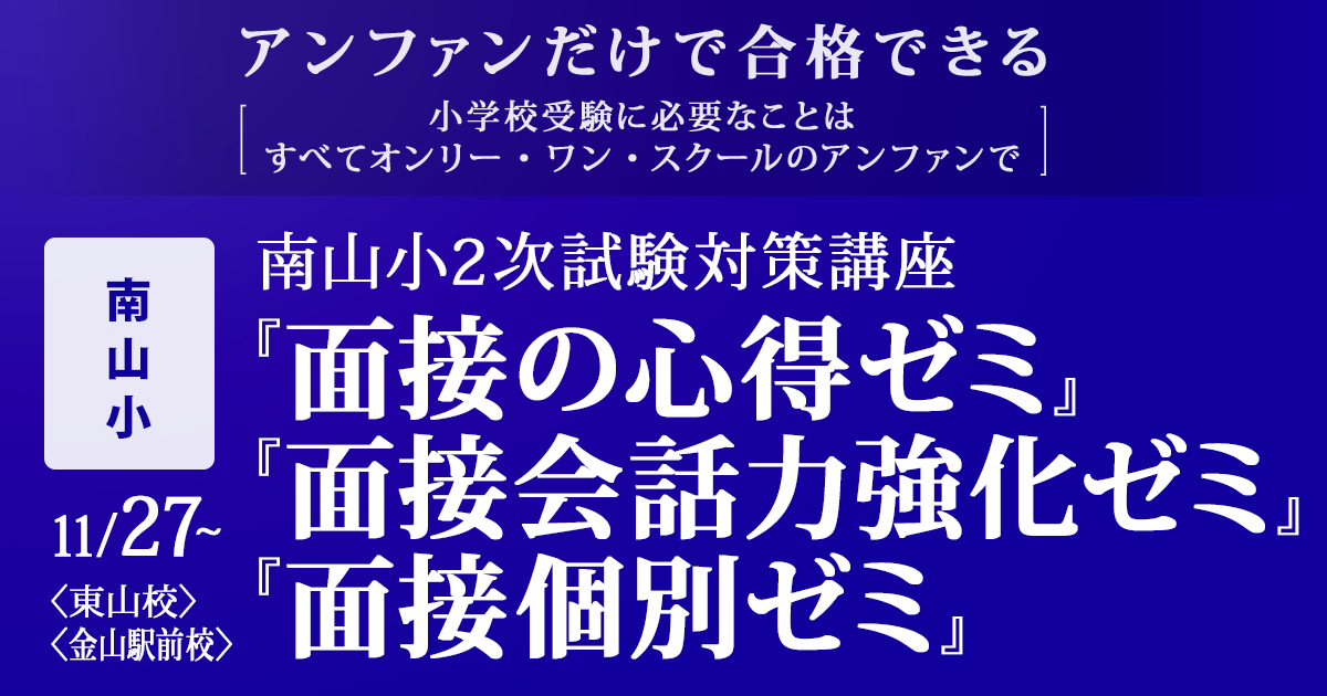 〜アンファンだけで合格できる 小学校受験に必要なことは、すべてオンリー・ワン・スクールのアンファンで〜 〈南山小〉2次試験対策『面接の心得ゼミ』『面接会話力強化ゼミ』『面接個別ゼミ』