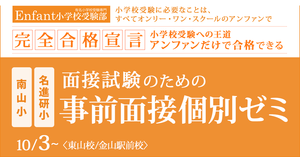 〈南山小・名進研小〉面接試験のための「事前面接個別ゼミ」 〜完全合格宣言 小学校受験への王道アンファンだけで合格できる〜