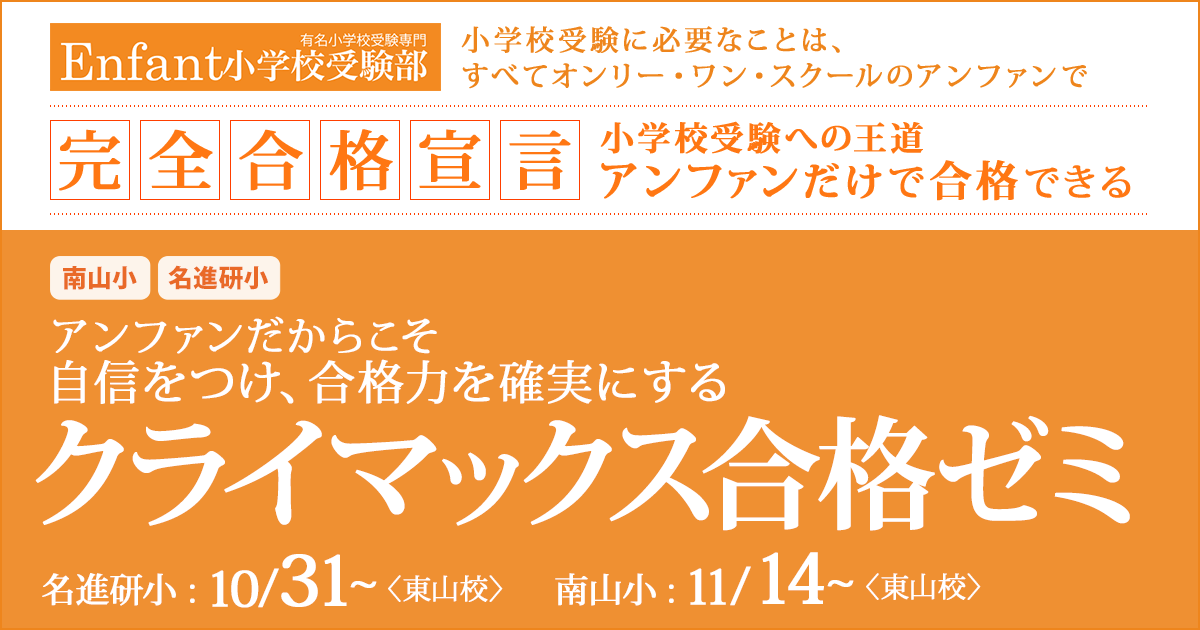 〈南山小・名進研小〉アンファンだからこそ自信をつけ、合格力を確実にする「クライマックス合格ゼミ」 〜完全合格宣言 小学校受験への王道アンファンだけで合格できる〜