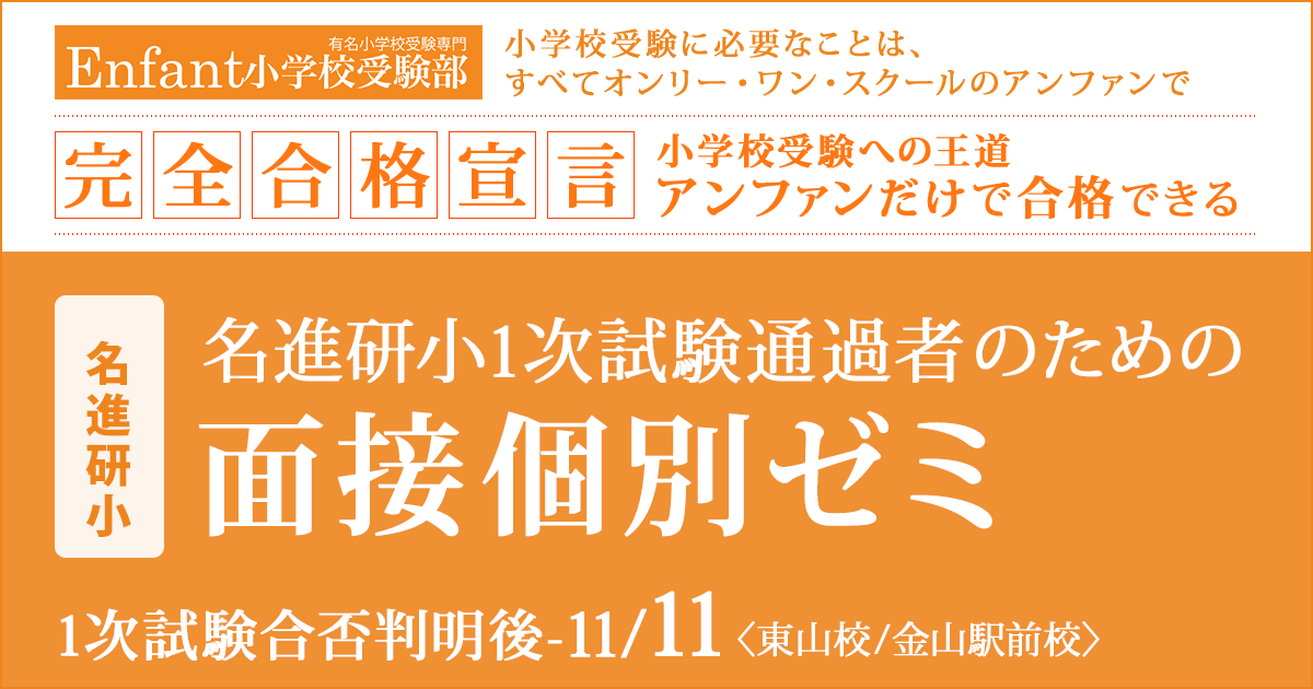 〈名進研小〉1次試験通過者のための「面接個別ゼミ」 〜完全合格宣言 小学校受験への王道アンファンだけで合格できる〜