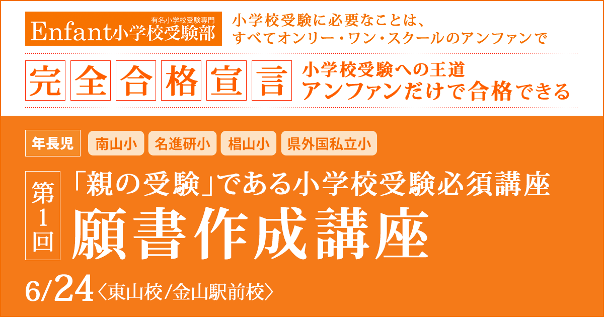 第1回 保護者のための「願書作成講座」 〜完全合格宣言 小学校受験への王道アンファンだけで合格できる〜