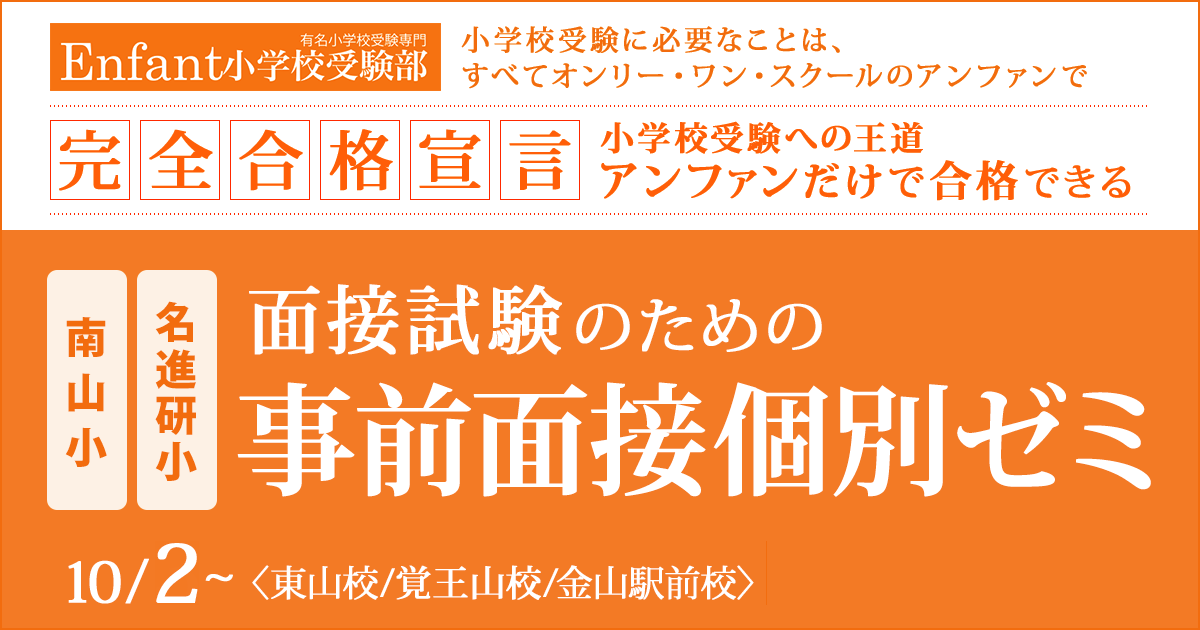 〈南山小・名進研小〉面接試験のための「事前面接個別ゼミ」 〜完全合格宣言 小学校受験への王道アンファンだけで合格できる〜