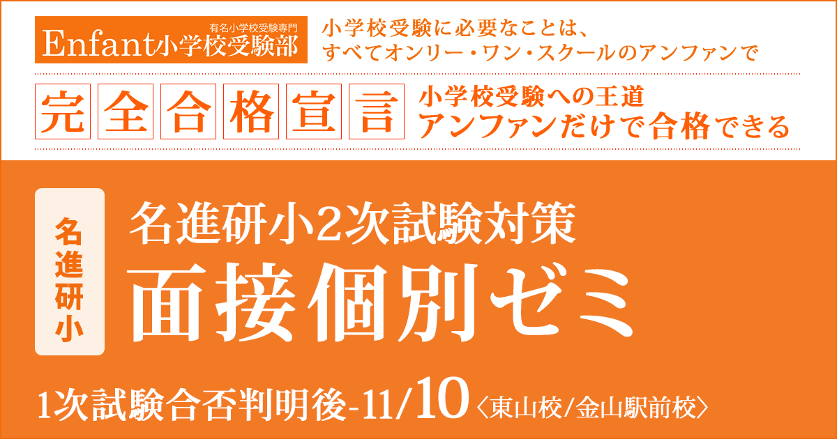 〈名進研小〉1次試験通過者のための「面接個別ゼミ」 〜完全合格宣言 小学校受験への王道アンファンだけで合格できる〜