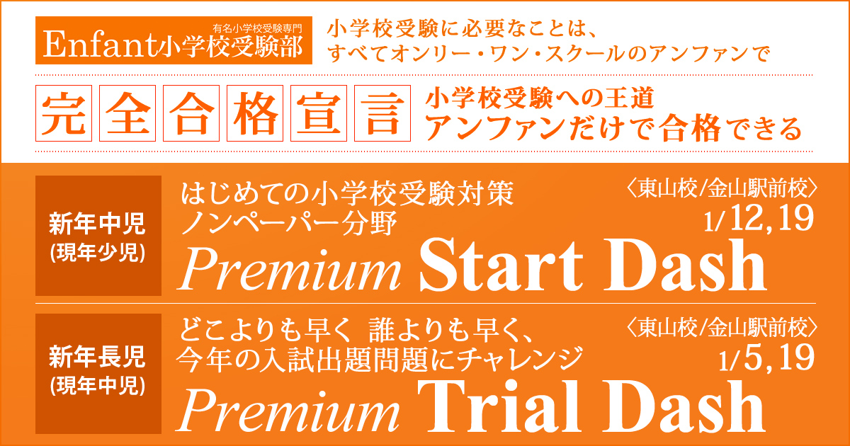 1月講座 はじめての小学校受験対策ノンペーパー分野『〈新年中児(現年少児)対象〉プレミアム・スタート・ダッシュ』 / どこよりも早く 誰よりも早く、今年の入試出題問題にチャレンジ『〈新年長児(現年中児)対象〉プレミアム・トライアル・ダッシュ』 ～アンファンだけで合格できる 小学校受験に必要なことは、すべてオンリー・ワン・スクールのアンファンで～