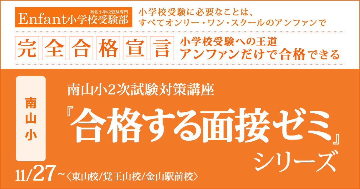 〈南山小〉2次試験対策『合格する面接ゼミシリーズ（面接の心得ゼミ/面接会話力強化ゼミ/面面接個別ゼミ）』 〜完全合格宣言 小学校受験への王道アンファンだけで合格できる〜