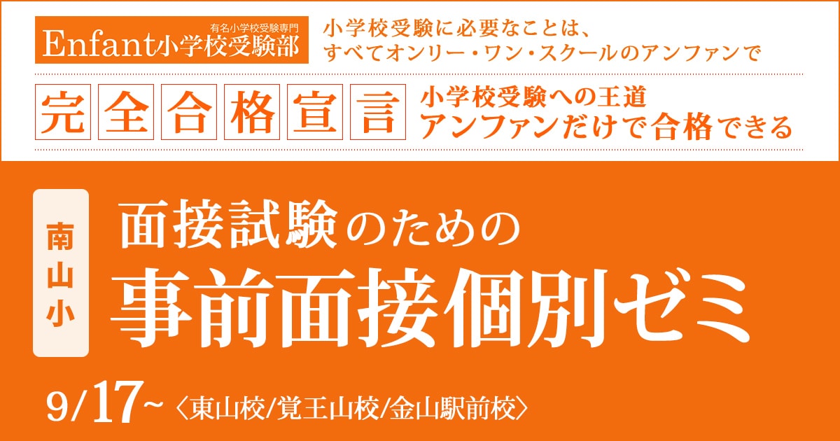 〈南山小〉面接試験のための「事前面接個別ゼミ」 〜完全合格宣言 小学校受験への王道アンファンだけで合格できる〜