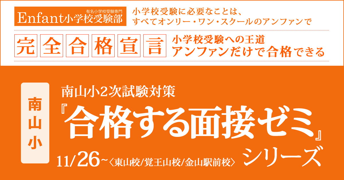 〈南山小〉2次試験対策講座『合格する面接ゼミシリーズ（面接の心得ゼミ/面接会話力強化ゼミ/面面接個別ゼミ）』 〜完全合格宣言 小学校受験への王道アンファンだけで合格できる〜