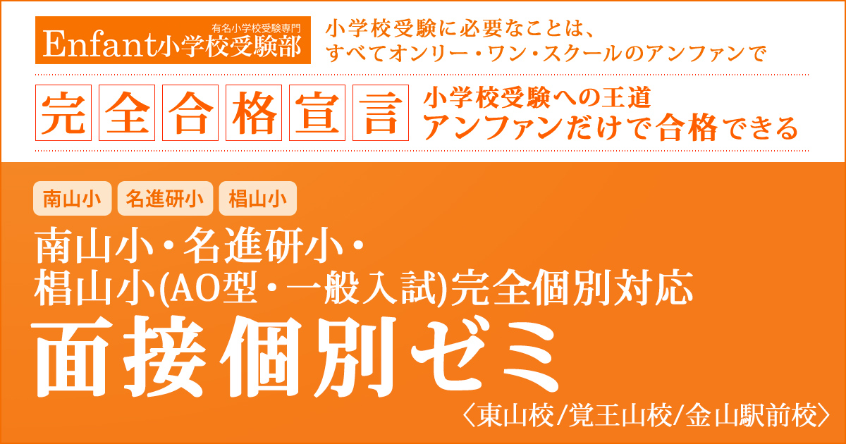 南山小(2次試験)・名進研小・椙山小(AO型・一般入試)のための面接個別ゼミ 〜小学校受験への王道アンファンだけで合格できる〜