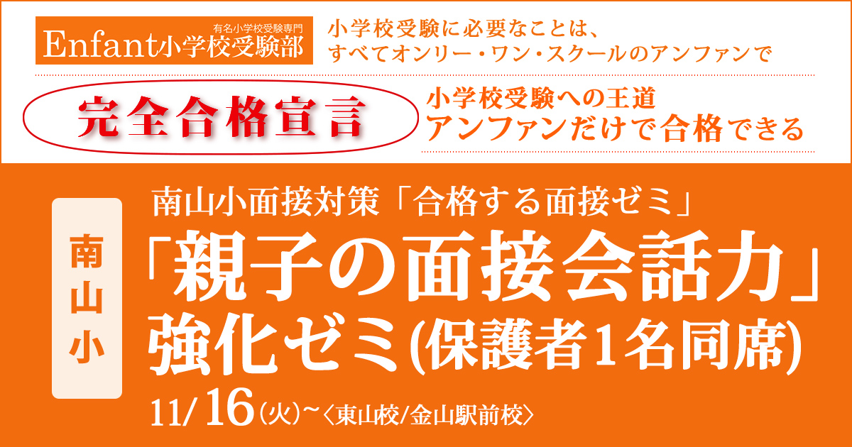 〈南山小〉面接対策『合格する面接ゼミ』「親子の面接会話力」強化ゼミ(保護者1名同席) 〜完全合格宣言 小学校受験への王道アンファンだけで合格できる〜