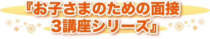 お子さまのための面接 3講座シリーズ