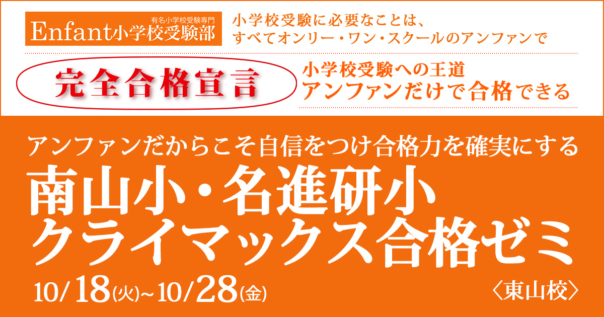 〈南山小・名進研小〉アンファンだからこそ自信をつけ、合格力を確実にする「南山小・名進研小 クライマックス合格ゼミ」 〜完全合格宣言 小学校受験への王道アンファンだけで合格できる〜