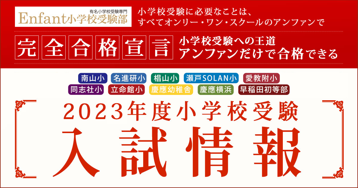 〈南山小・名進研小・椙山小・愛教附小・立命館小・同志社小・慶應初等部・横浜小・早稲田初等部・立教小〉2020年度小学校受験入試情報 〜完全合格宣言 小学校受験への王道アンファンだけで合格できる〜