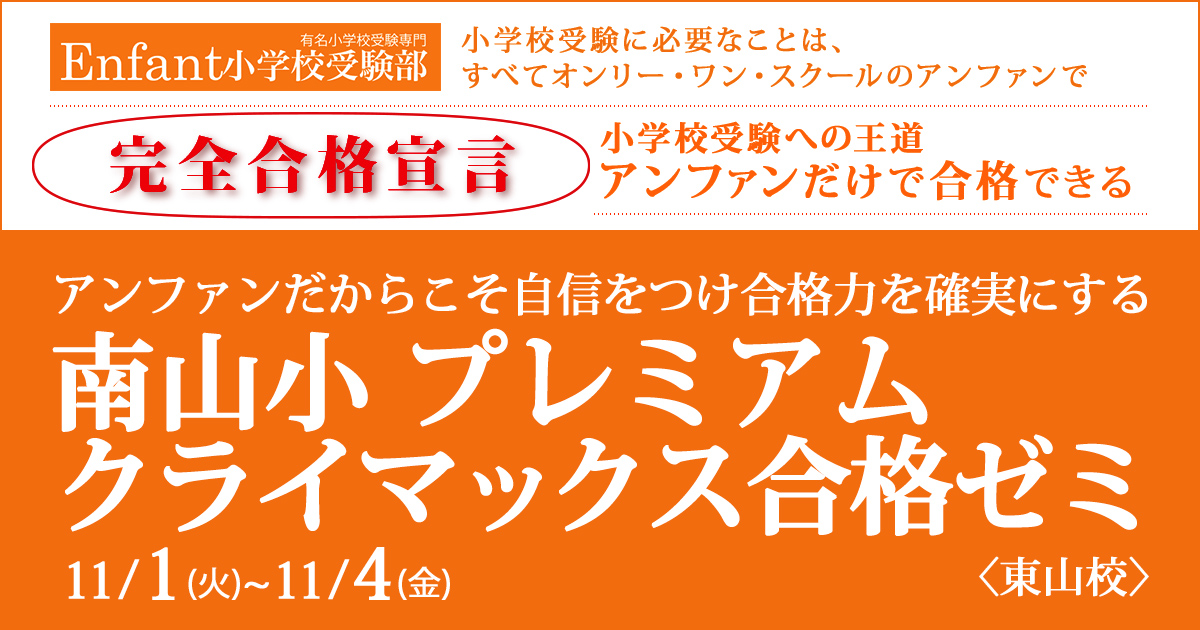 〈南山小〉アンファンだからこそ自信をつけ、合格力を確実にする「南山小 プレミアムクライマックス合格ゼミ」 〜完全合格宣言 小学校受験への王道アンファンだけで合格できる〜